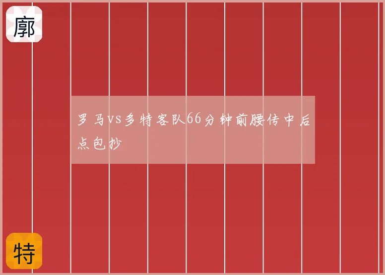 罗马vs多特客队66分钟前腰传中后点包抄