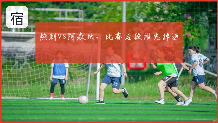 热刺vs阿森纳,比赛后段谁先掉速